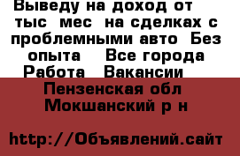 Выведу на доход от 400 тыс./мес. на сделках с проблемными авто. Без опыта. - Все города Работа » Вакансии   . Пензенская обл.,Мокшанский р-н